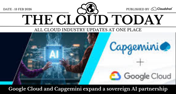 Google Wiz Deal Cleared, Sovereign Spend Soars & Capgemini Google AI Trust Pact. The Cloud Today (Feb 13 2026)
